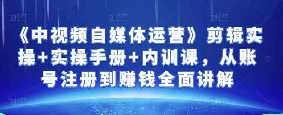 金梦《中视频自媒体运营》剪辑实操+实操手册+内训课，从账号注册到赚钱全面讲解-咩咩网络