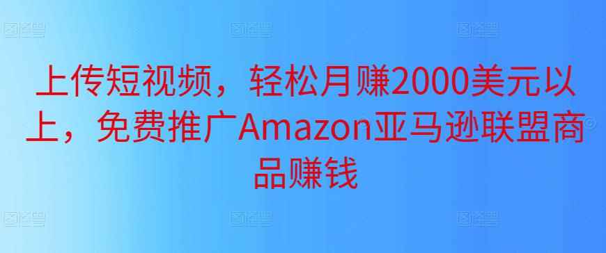 上传短视频，轻松月赚2000美元以上，免费推广Amazon亚马逊联盟商品赚钱-咩咩网络