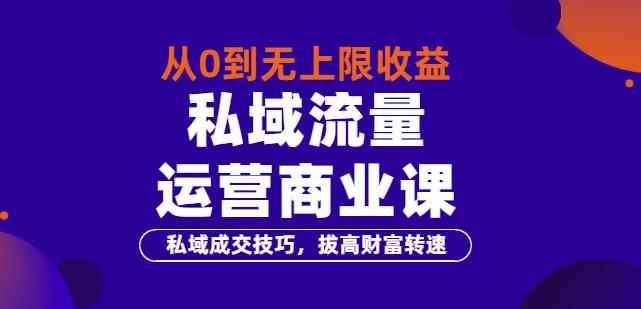 从0到无上限收益的《私域流量运营商业课》私域成交技巧，拔高财富转速-咩咩网络