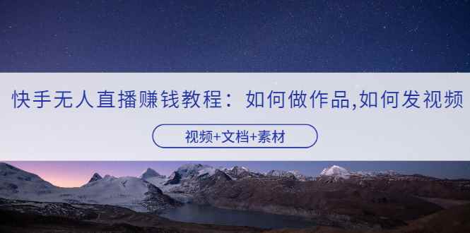 （3229期）快手无人直播赚钱教程：如何做作品+发视频（视频+文档+素材）-咩咩网络