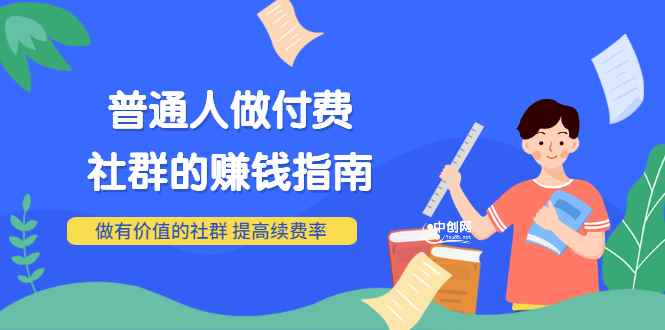 （3219期）男儿国付费文章《普通人做付费社群的赚钱指南》做有价值的社群，提高续费率-咩咩网络