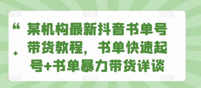 某机构最新抖音书单号带货教程，书单快速起号+书单暴力带货详谈-咩咩网络