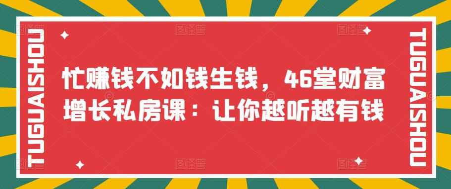 （3202期）忙赚钱不如钱生钱，46堂财富增长私房课：让你越听越有钱-咩咩网络