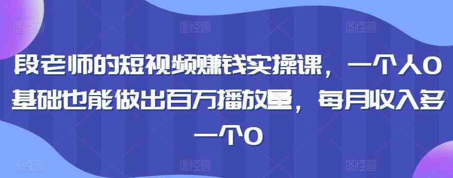 段老师的短视频赚钱实操课，一个人0基础也能做出百万播放量，每月收入多一个0-咩咩网络