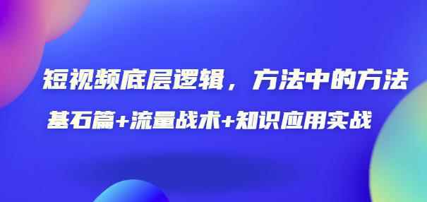 短视频底层逻辑，方法中的方法，基石篇+流量战术+知识应用实战-价值389元-咩咩网络