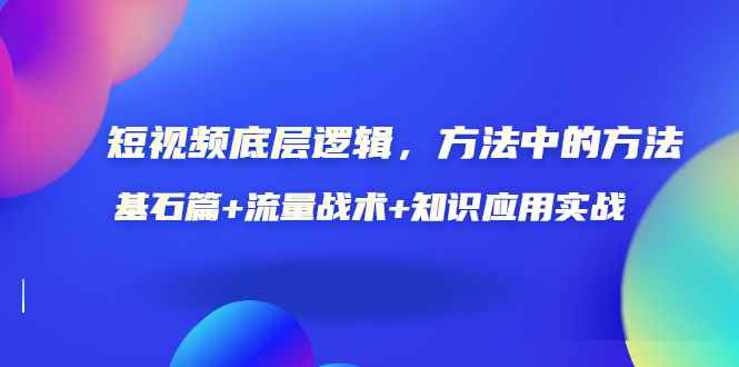 （3192期）短视频底层逻辑，方法中的方法，基石篇+流量战术+知识应用实战-价值389元-咩咩网络