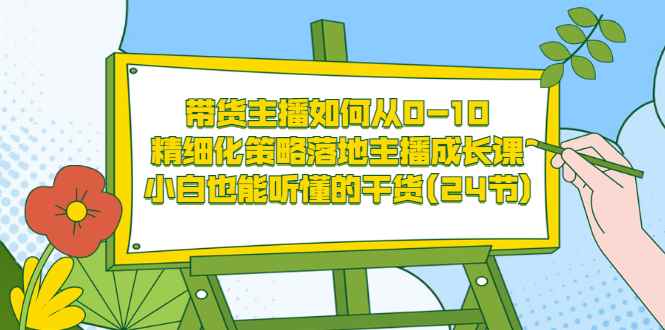 （3191期）带货主播如何从0-10，精细化策略落地主播成长课，小白也能听懂的干货(24节)-咩咩网络
