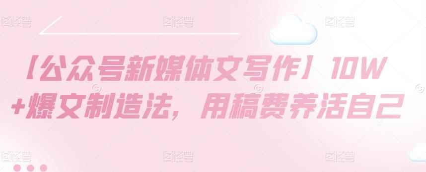 【公众号新媒体文写作】10W+爆文制造法，用稿费养活自己-咩咩网络