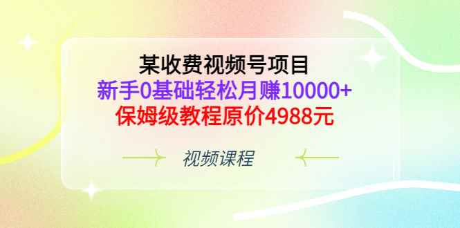 （3182期）某收费视频号项目，新手0基础轻松月赚10000+，保姆级教程原价4988元-咩咩网络