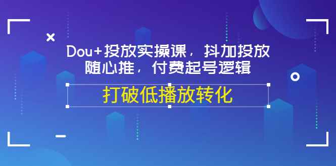 （3179期）Dou+投放实操课，抖加投放，随心推，付费起号逻辑，打破低播放转化-咩咩网络