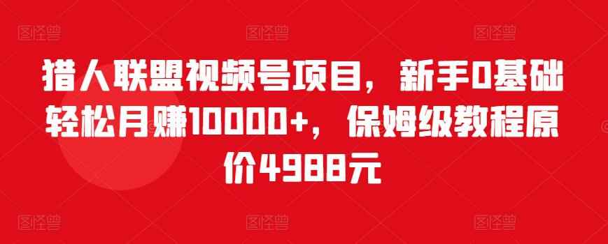 猎人联盟视频号项目，新手0基础轻松月赚10000+，保姆级教程原价4988元-咩咩网络