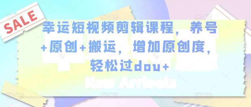 幸运短视频剪辑课程，养号+原创+搬运，增加原创度，轻松过dou+-咩咩网络