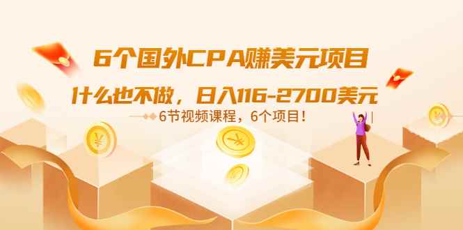 （3177期）6个国外CPA赚美元项目：什么也不做，日入116-2700美元（6节视频课）-咩咩网络