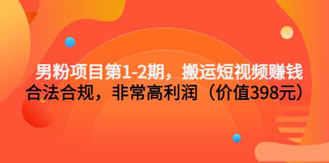 （3173期）男粉项目第1-2期，搬运短视频赚钱，合法合规，非常高利润（价值398元）-咩咩网络