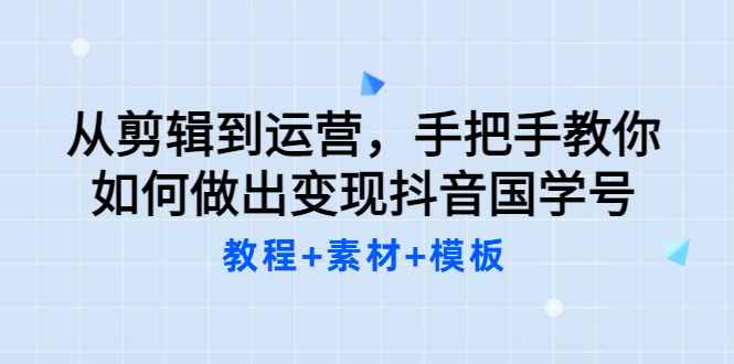 （3171期）从剪辑到运营，手把手教你如何做出变现抖音国学号（教程+素材+模板）-咩咩网络