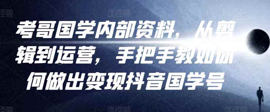 考哥国学内部资料，从剪辑到运营，手把手教如你‬何做出变现抖音‬国学号（教程+素材+模板）-咩咩网络