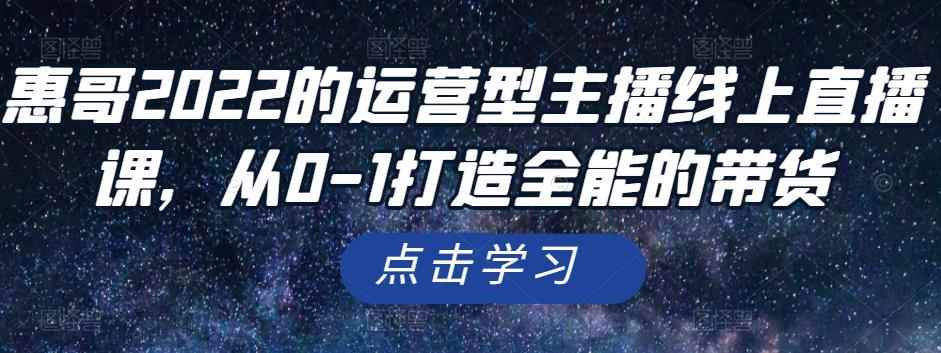 惠哥2022的运营型主播线上直播课，从0-1打造全能的带货-咩咩网络