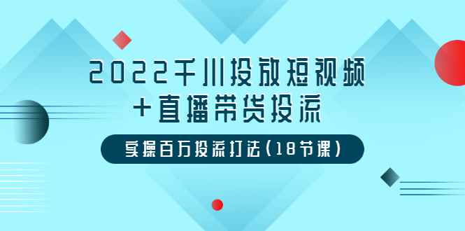 （3162期）2022千川投放短视频+直播带货投流，实操百万投流打法（18节课）-咩咩网络