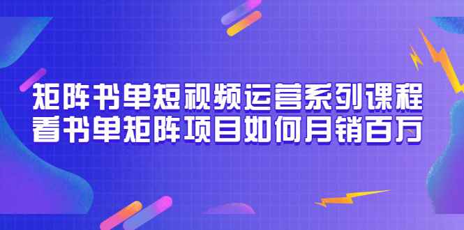 （3155期）矩阵书单短视频运营系列课程，看书单矩阵项目如何月销百万（20节视频课）-咩咩网络