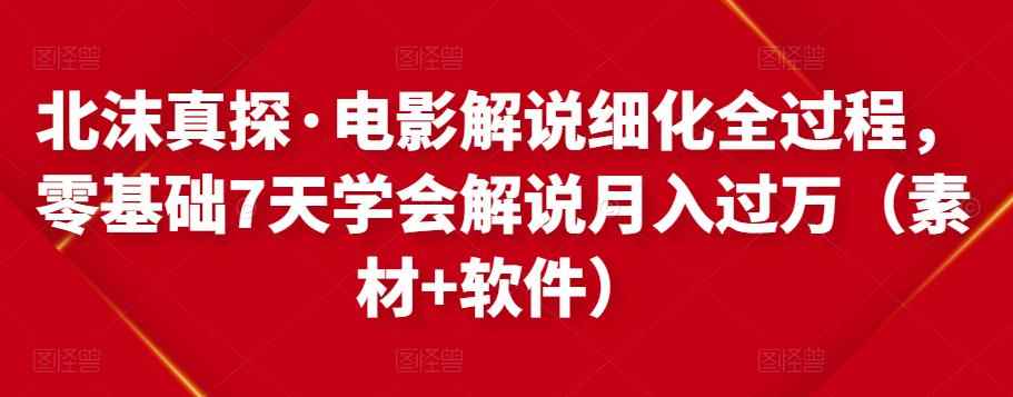 北沫真探·电影解说细化全过程，零基础7天学会电影解说月入过万（教程+素材+软件）-咩咩网络