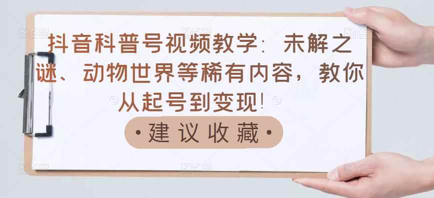 （3146期）抖音科普号视频教学：未解之谜、动物世界等稀有内容，教你从起号到变现！-咩咩网络