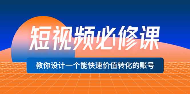 （3134期）短视频必修课，教你设计一个能快速价值转化的账号（12堂课）价值699-咩咩网络