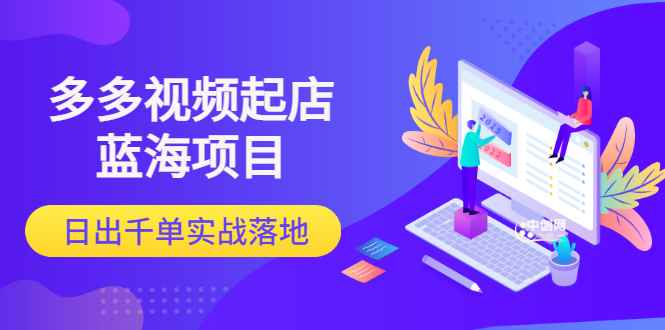 （3097期）多多视频起店蓝海项目：日出千单实战落地-咩咩网络