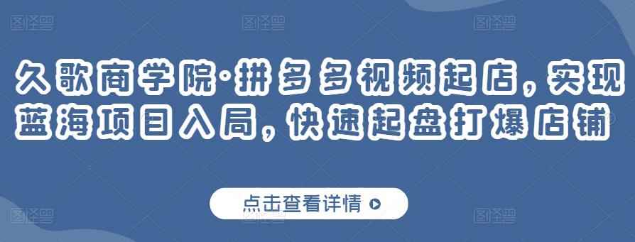 久歌商学院·拼多多视频起店，实现蓝海项目入局，快速起盘打爆店铺-咩咩网络