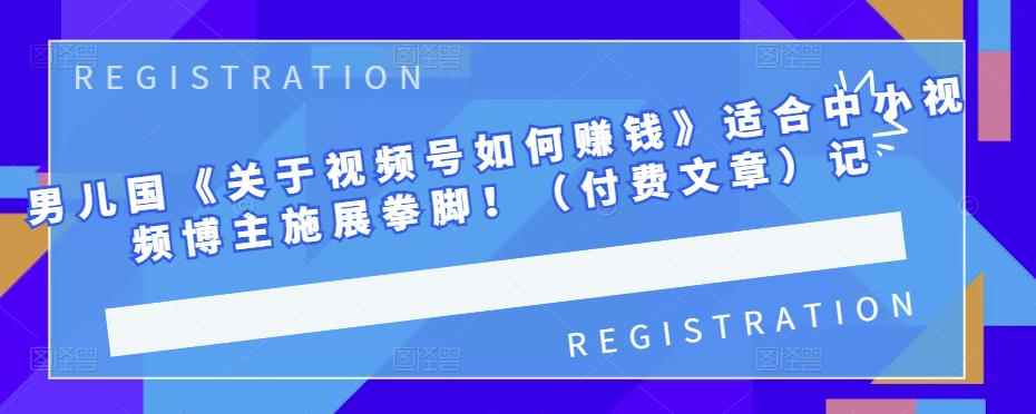 男儿国《关于视频号如何赚钱》适合中小视频博主施展拳脚！（付费文章）-咩咩网络