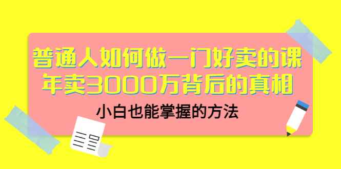 （3066期）普通人如何做一门好卖的课：年卖3000万背后的真相，小白也能掌握的方法！-咩咩网络