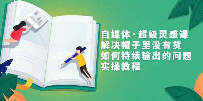（3058期）自媒体·超级灵感课，解决帽子里没有货，如何持续输出的问题，实操教程-咩咩网络