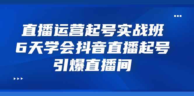 （3046期）直播运营起号实战班，6天学会抖音直播起号，引爆直播间-咩咩网络