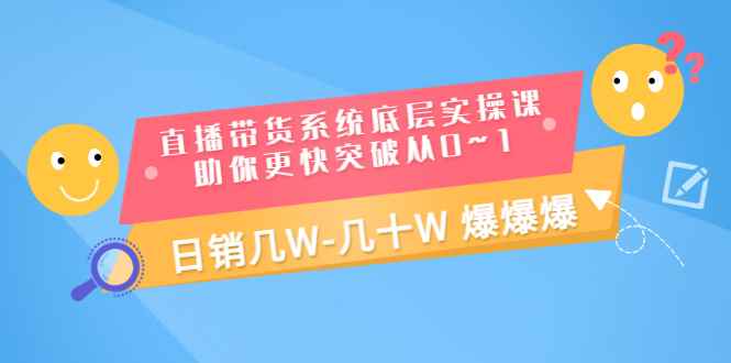 （3034期）直播带货系统底层实操课，助你更快突破从0~1，日销几W-几十W 爆爆爆-咩咩网络