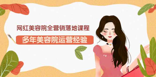 （3032期）网红美容院全营销落地课程，多年美容院运营经验（价值399）-咩咩网络
