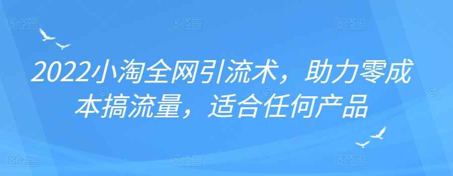 2022年小淘全网引流术，助力零成本搞流量，适合任何产品-咩咩网络