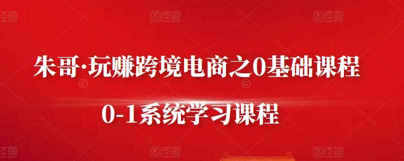 朱哥·玩赚跨境电商之0基础课程，0-1系统学习课程-咩咩网络