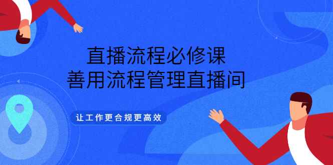 （3024期）直播流程必修课，善用流程管理直播间，让工作更合规更高效（5节视频课）-咩咩网络