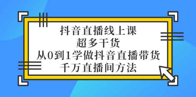 （3021期）抖音直播线上课，超多干货，从0到1学做抖音直播带货  千万直播间方法-咩咩网络
