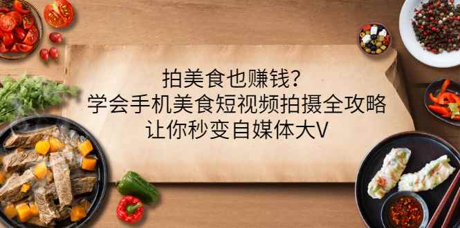 （3019期）拍美食也赚钱？学会手机美食短视频拍摄全攻略，让你秒变自媒体大V-咩咩网络