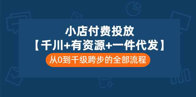 （3008期）小店付费投放【千川+有资源+一件代发】全套课程，从0到千级跨步的全部流程-咩咩网络