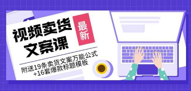 《视频卖货文案课》附送19条卖货文案万能公式+16套爆款标题模板-咩咩网络