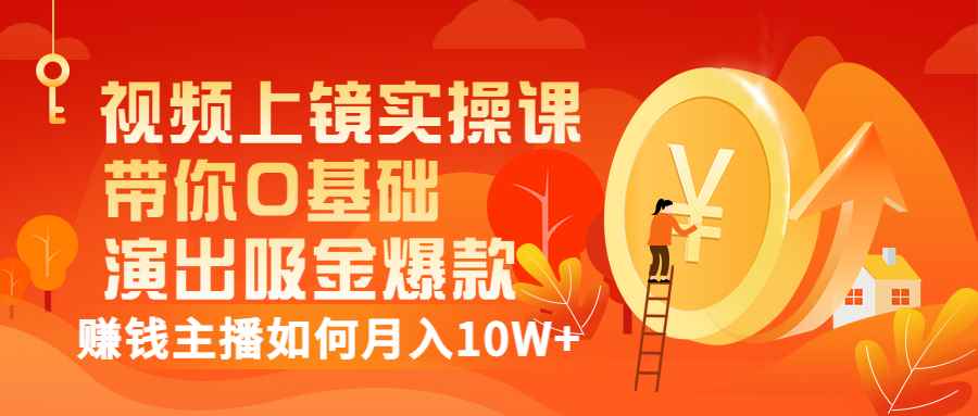 （3002期）视频上镜实操课：带你0基础演出吸金爆款，赚钱主播如何月入10W+-咩咩网络