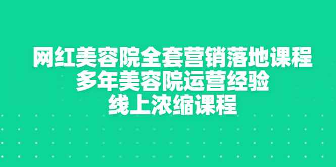 （2996期）网红美容院全套营销落地课程，多年美容院运营经验，线上浓缩课程-咩咩网络
