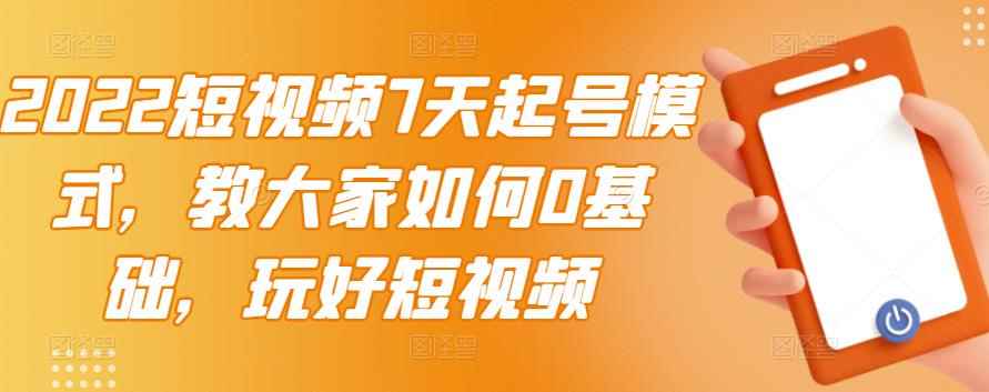 （2984期）2022短视频7天起号模式，教大家如何0基础，玩好短视频【视频教程】无水印-咩咩网络