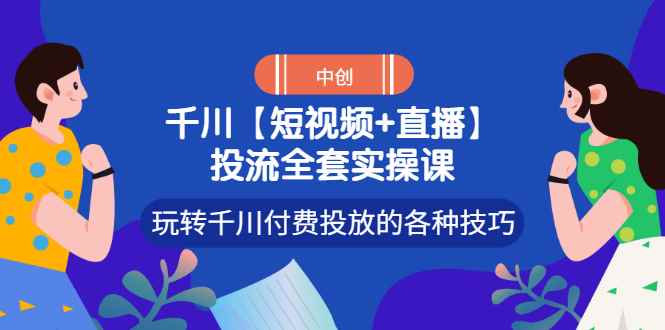 （2972期）【短视频+直播】投流全套实操课，玩转千川付费投放的各种技巧-咩咩网络