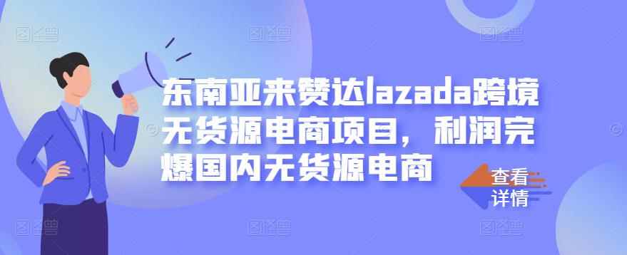 东南亚来赞达lazada跨境无货源电商项目，利润完爆国内无货源电商-咩咩网络
