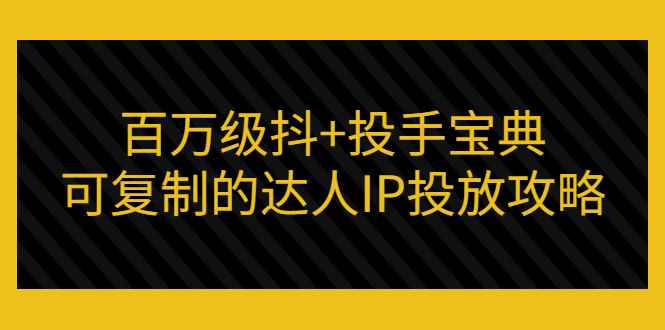 （2967期）百万级抖+投手宝典：可复制的达人IP投放攻略-咩咩网络