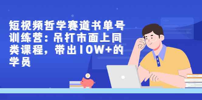 （2962期）短视频哲学赛道书单号训练营：吊打市面上同类课程，带出10W+的学员-咩咩网络