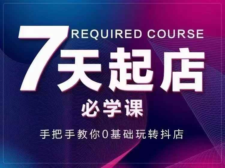 （2963期）7天起店必学课：手把手教你0基础玩转抖店，实操爆单技术！-咩咩网络