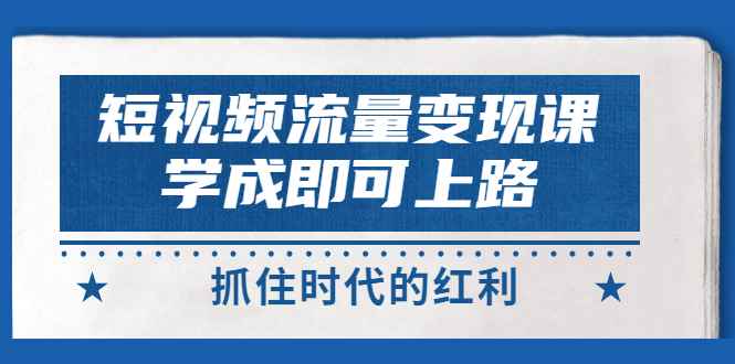（2933期）短视频【流量变现】，学成即可上路，抓住时代的红利，价值4980元-咩咩网络